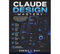 Claude Design Mastery: A Practical, Hands-On Guide for Building UI/UX Interfaces, Prototypes, Dashboards, Apps, and Frontend Workflows - For Beginners and Experts with ZERO Experience