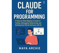 CLAUDE FOR PROGRAMMING: A Step-by-Step Beginner’s Guide to Coding, Debugging, Refactoring, and Building Real-World Software with AI