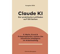 Claude KI, der praktische Leitfaden auf 100 Seiten: E-Mails, Excel, Präsentationen - künstliche Intelligenz im Arbeitsalltag nutzen