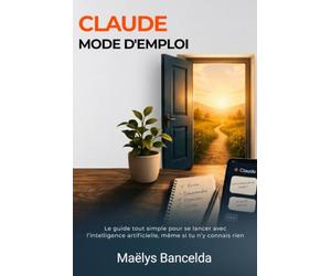 Claude, mode d'emploi: Le guide tout simple pour se lancer avec l'intelligence artificielle, même si tu n'y connais rien : 21 chapitres, 7 cas pratiques, 77 prompts prêts à copier