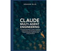 Claude Multi-Agent Engineering: A Practical Developer’s Guide to Designing, Implementing, and Debugging Modular Claude-Powered AI Agents for Real Coding Workflows