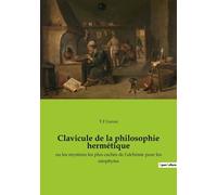Clavicule De La Philosophie Hermétique - Où Les Mystères Les Plus Cachés Des Anciens Et Modernes Sont Mis Au Jour En Faveurs Des Enfants De L'art, Et À La Gloire De Dieu