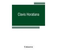 Clavis Horatiana; Or, A Key To The Odes Of Horace, To Which Is Prefixed, A Life Of The Poet, And An Account Of The Horatian Metres. For The Use Of Schools