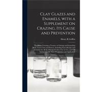 Clay Glazes and Enamels With a Supplement on Crazing Its Cause and Prevention the Whole Forming a Treatise on Glazing and Enameling Brick Terra Cotta and Henry R GriffenHenry R Griffen (Auteur)