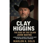 Clay Higgins The Rise of the Cajun John Wayne: A Remarkable Journey from Patrol Duty to the United States Congress