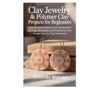 Clay Jewelry & Polymer Clay Projects for Beginners: Step-by-Step Guide to Crafting Beautiful Earrings, Necklaces, and Accessories with Simple Polymer Clay Techniques