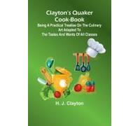 Clayton's Quaker Cook-Book; Being A Practical Treatise On The Culinary Art Adapted To The Tastes And Wants Of All Classes