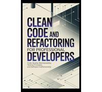 CLEAN CODE AND REFACTORING FOR PROFESSIONAL DEVELOPERS: Code Quality Maintainability Testing Principles and Software Craftsmanship