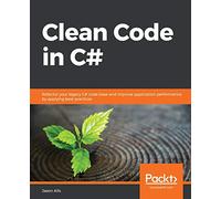Clean Code in C#: Refactor your legacy C# code base and improve application performance by applying best practices