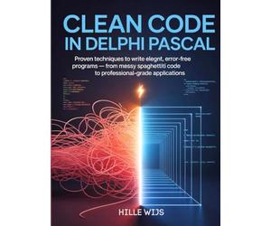 CLEAN CODE IN DELPHI PASCAL: Proven Techniques to Write Elegant, Error-Free Programs - From Messy Spaghetti Code to Professional-Grade Applications