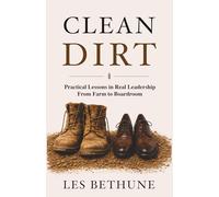 Clean Dirt: Practical Lessons in Real Leadership: From Farm to Boardroom