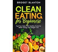 Clean Eating for Beginners: Fuel Your Body With Healthy Foods for Better Energy and Weight Loss