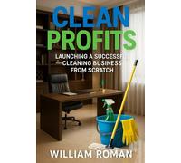 Clean Profits: Launching a Successful Cleaning Business from Scratch: How to Start a Cleaning Business from Scratch: Low-Cost Strategies for Residential and Commercial Success