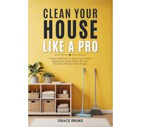 Clean Your House Like a Pro: Proven Methods To Keep Your Home Organized, Deep Clean All Your Rooms & Tidy Up Your House