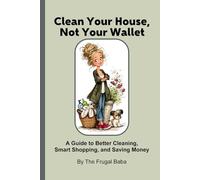 Clean Your House, Not Your Wallet: A Guide to Better Cleaning, Smart Shopping and Saving Money by The Frugal Baba