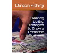 Cleaning Up Big: Strategies to Grow a Profitable Business: A Proven Step-by-Step Guide to Launching, Growing, Scaling Your Cleaning Business to Six Figures and Beyond