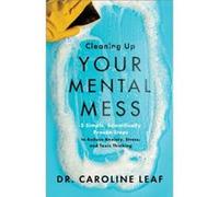 Cleaning Up Your Mental Mess 5 Simple Scientifically Proven Steps to Reduce Anxiety Stress and Toxic Thinking by Dr. Caroline Leaf Dr. Caroline Leaf (Auteur)