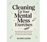 Cleaning Up Your Mental Mess Exercises: Scientifically Backed Methods for Easing Anxiety, Lowering Stress, and Clearing Negative Thoughts.
