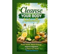 Cleanse Your Body Naturally The Ultimate Detox Guide to Flush Toxins, Boost Energy, Improve Digestion, and Reset Your Health