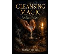 Cleansing Magic: Simple Rituals to Clear Negative Energy, Cleanse Your Home, Protect What Matters, and Break the Cycle of Bad Luck