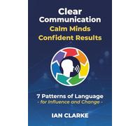 Clear Communication | Calm Minds | Confident Results: 7 Patterns of Language - for Influence and Change -