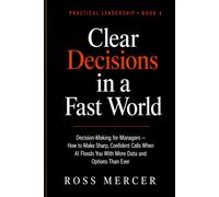Clear Decisions in a Fast World: Decision-Making for Managers - How to Make Sharp, Confident Calls When AI Floods You With More Data and Options Than Ever (A Practical Leadership Book)