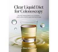 CLEAR LIQUID DIET FOR COLONOSCOPY: The Final Cleanse Before Your Procedure-What to Drink, What to Avoid, and How to Cope
