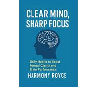 Clear Mind, Sharp Focus: Daily Habits to Boost Mental Clarity and Brain Performance
