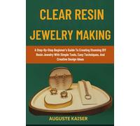 CLEAR RESIN JEWELRY MAKING: A Step-By-Step Beginner’s Guide To Creating Stunning DIY Resin Jewelry With Simple Tools, Easy Techniques, And Creative Design Ideas