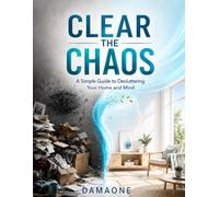 Clear the Chaos: A Simple Guide to Decluttering Your Home and Mind: A Simple Decluttering Guide to Organize Your Home, Clear Mental Clutter, Simplify Your Life, and Find Focus
