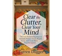 Clear the Clutter, Clear Your Mind: 7 Proven Decluttering Steps to Instantly Reduce Stress, Regain Focus, and Create More Peaceful Spaces