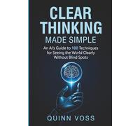 Clear Thinking Made Simple: An AI’s Guide to 100 Techniques for Seeing the World Clearly Without Blind Spots