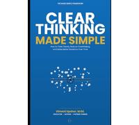 CLEAR THINKING MADE SIMPLE: How to Think Clearly, Reduce Overthinking, and Make Better Decisions Over Time