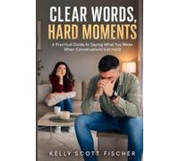 Clear Words, Hard Moments: A Practical Guide to Saying What You Mean When Conversations Get Hard