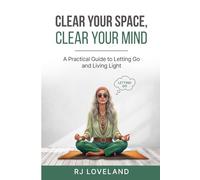 CLEAR YOUR SPACE, CLEAR YOUR MIND: A Practical Guide to Letting Go andLiving Light