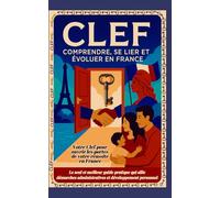 CLEF ° Comprendre - Créer des Liens - Evoluer en France: Toutes les clefs entre vos mains pour tout réussir en France, passer facilement l’examen ... et construire votre avenir en France