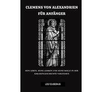 Clemens von Alexandrien für Anfänger: Sein Leben, seine Lehren und seine Rolle in der Kirchengeschichte verstehen
