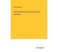 Clement D'alexandrie; Sa Doctrine Et Sa Polemique