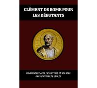 Clément de Rome pour les débutants: Comprendre sa vie, ses lettres et son rôle dans l'histoire de l'Église