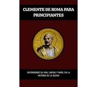 Clemente de Roma para principiantes: Entendiendo su vida, cartas y papel en la historia de la Iglesia
