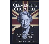 Clementine Churchill: A Lady Behind the Leader: Her Crucial Role in Winston's Triumphs and the Legacy She Left Behind