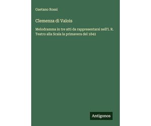 Clemenza di Valois: Melodramma in tre atti da rappresentarsi nell'I. R. Teatro alla Scala la primavera del 1842