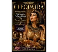 Cleopatra: Aromatherapy, Fragrance & Perfume Rituals of the Ancient Queen: A Luxurious Guide to Scent, Sensuality, and Ancient Egyptian-Inspired Aromatherapy