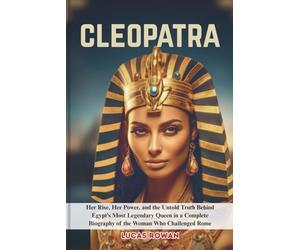 CLEOPATRA: Her Rise, Her Power, and the Untold Truth Behind Egypt’s Most Legendary Queen in a Complete Biography of the Woman Who Challenged Rome