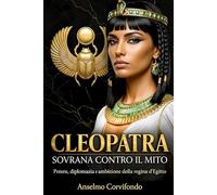 Cleopatra sovrana contro il mito: Biografia storica della regina d’Egitto che governò con diplomazia, visione e ambizione
