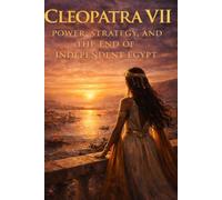 Cleopatra VII: Power, Strategy, and the End of Independent Egypt: A Political Biography of the Last Pharaoh