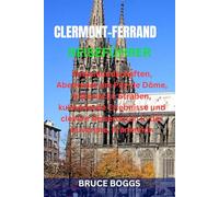 CLERMONT-FERRAND REISEFÜHRER: Vulkanlandschaften, Abenteuer am Puy de Dôme, historische Straßen, kulinarische Erlebnisse und clevere Reiserouten in der Auvergne, Frankreich