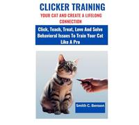 CLICKER TRAINING YOUR CAT AND CREATE A LIFELONG CONNECTION:: Click, Teach, Treat, Love And Solve Behavioral Issues To Train Your Cat Like A Pro