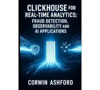 CLICKHOUSE FOR REAL-TIME ANALYTICS: FRAUD DETECTION, OBSERVABILITY AND AI APPLICATIONS: Build Production Systems for AdTech, Finance, Logging and Machine Learning Workloads