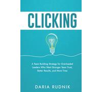 CLICKING: A Team Building Strategy for Overloaded Leaders Who Want Stronger Team Trust, Better Results, and More Time